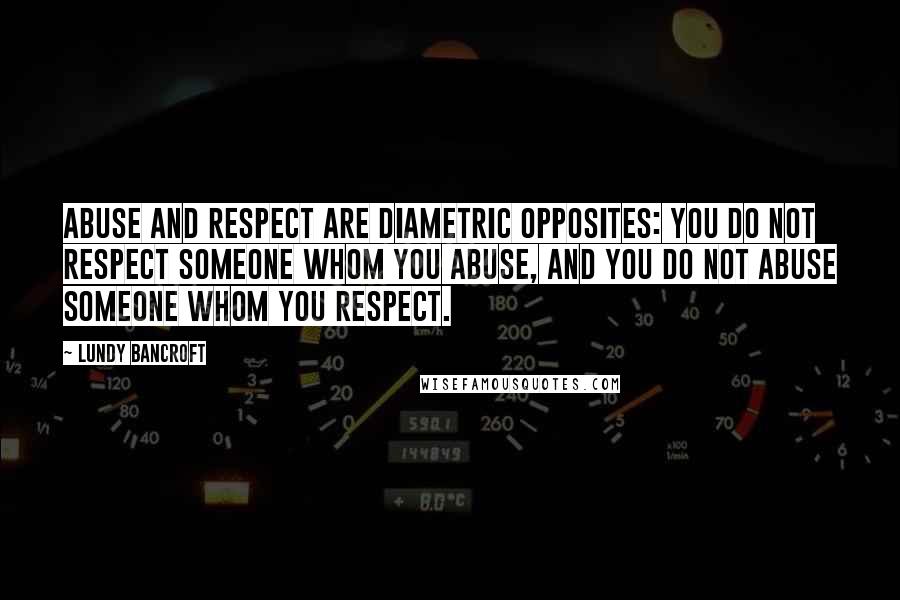 Lundy Bancroft Quotes: Abuse and respect are diametric opposites: You do not respect someone whom you abuse, and you do not abuse someone whom you respect.