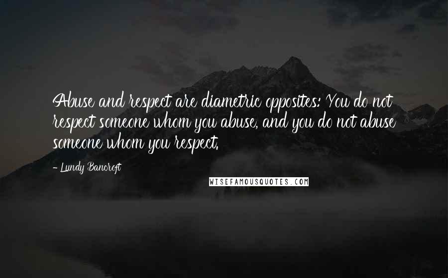 Lundy Bancroft Quotes: Abuse and respect are diametric opposites: You do not respect someone whom you abuse, and you do not abuse someone whom you respect.