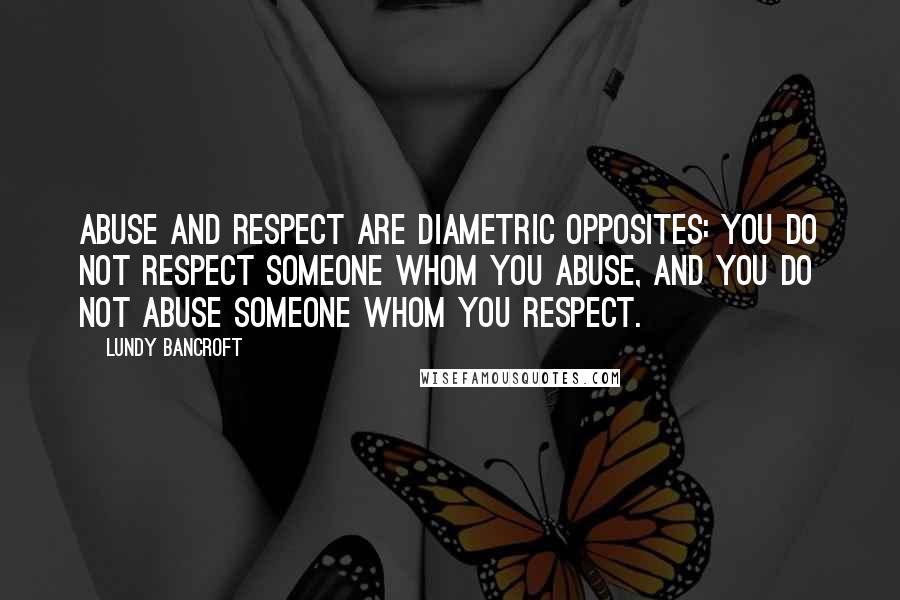 Lundy Bancroft Quotes: Abuse and respect are diametric opposites: You do not respect someone whom you abuse, and you do not abuse someone whom you respect.
