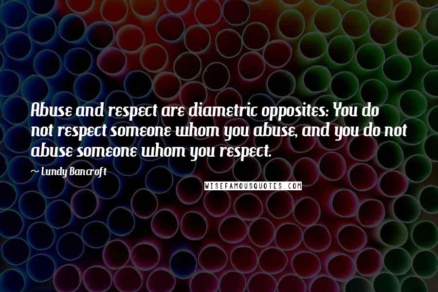 Lundy Bancroft Quotes: Abuse and respect are diametric opposites: You do not respect someone whom you abuse, and you do not abuse someone whom you respect.