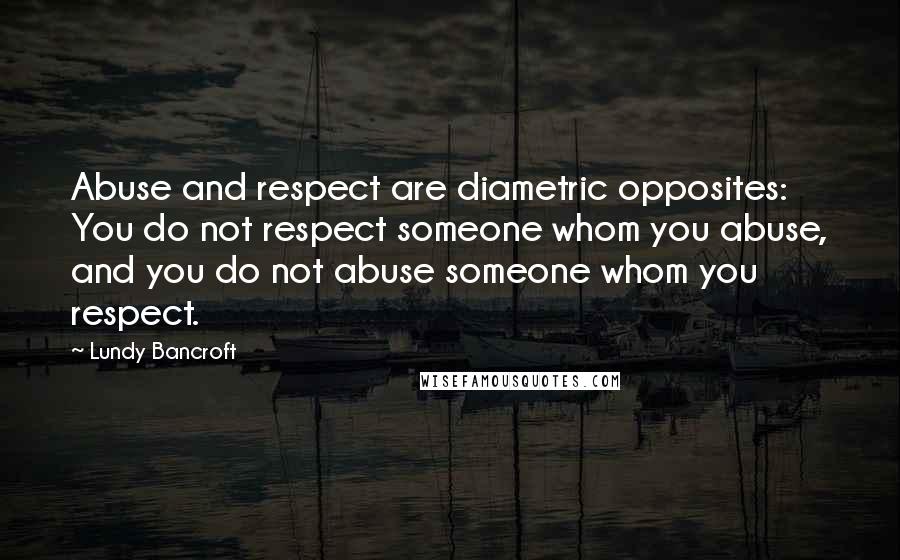 Lundy Bancroft Quotes: Abuse and respect are diametric opposites: You do not respect someone whom you abuse, and you do not abuse someone whom you respect.