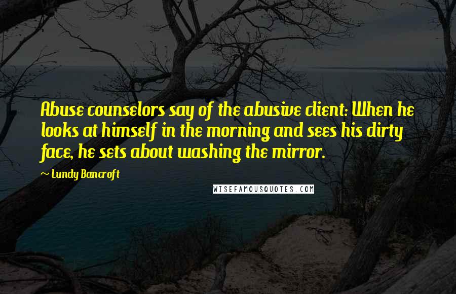 Lundy Bancroft Quotes: Abuse counselors say of the abusive client: When he looks at himself in the morning and sees his dirty face, he sets about washing the mirror.