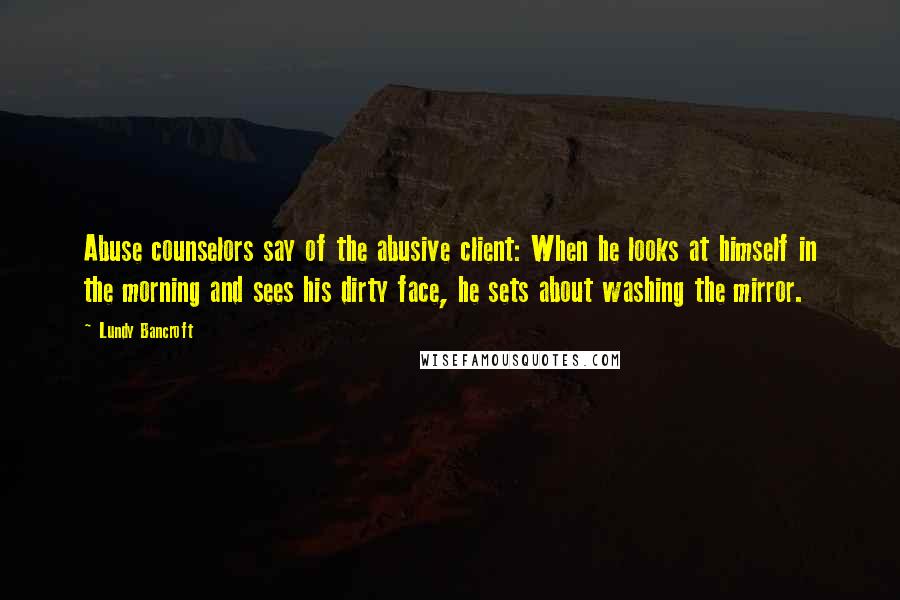 Lundy Bancroft Quotes: Abuse counselors say of the abusive client: When he looks at himself in the morning and sees his dirty face, he sets about washing the mirror.