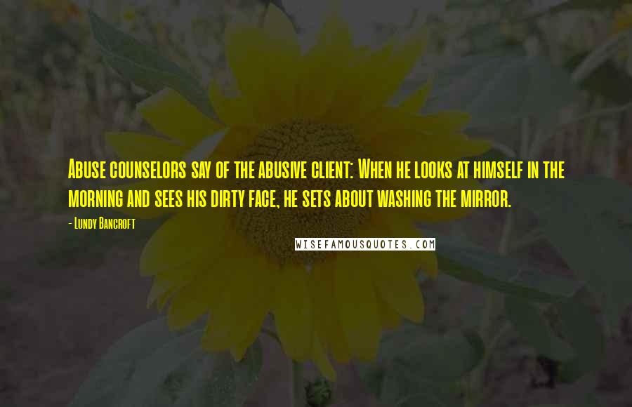 Lundy Bancroft Quotes: Abuse counselors say of the abusive client: When he looks at himself in the morning and sees his dirty face, he sets about washing the mirror.