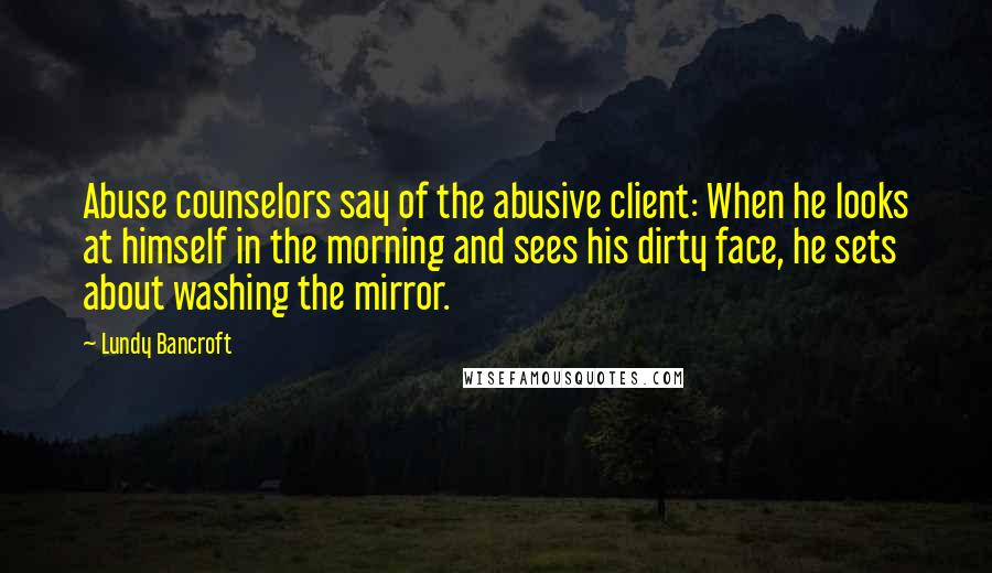 Lundy Bancroft Quotes: Abuse counselors say of the abusive client: When he looks at himself in the morning and sees his dirty face, he sets about washing the mirror.