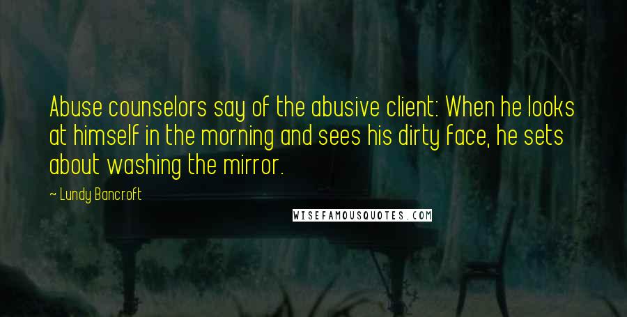 Lundy Bancroft Quotes: Abuse counselors say of the abusive client: When he looks at himself in the morning and sees his dirty face, he sets about washing the mirror.