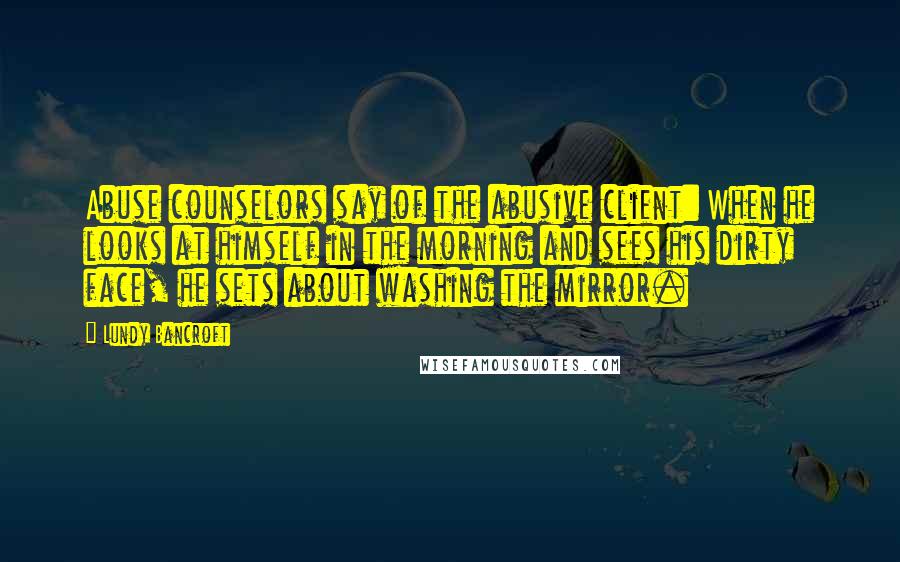 Lundy Bancroft Quotes: Abuse counselors say of the abusive client: When he looks at himself in the morning and sees his dirty face, he sets about washing the mirror.