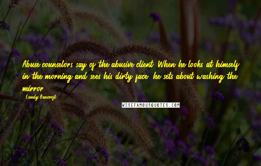 Lundy Bancroft Quotes: Abuse counselors say of the abusive client: When he looks at himself in the morning and sees his dirty face, he sets about washing the mirror.