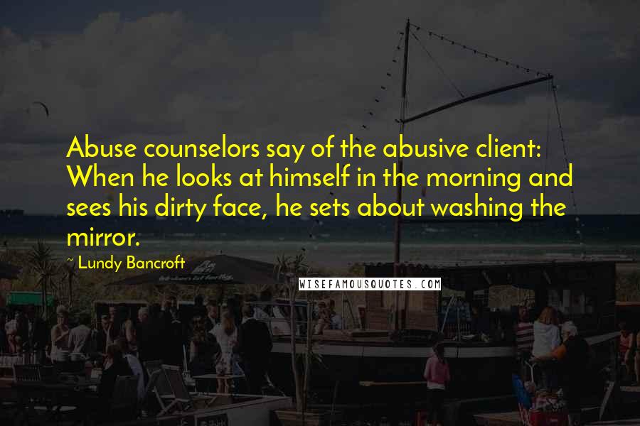 Lundy Bancroft Quotes: Abuse counselors say of the abusive client: When he looks at himself in the morning and sees his dirty face, he sets about washing the mirror.