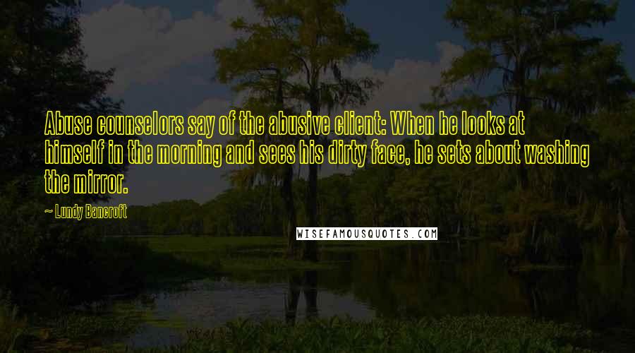 Lundy Bancroft Quotes: Abuse counselors say of the abusive client: When he looks at himself in the morning and sees his dirty face, he sets about washing the mirror.