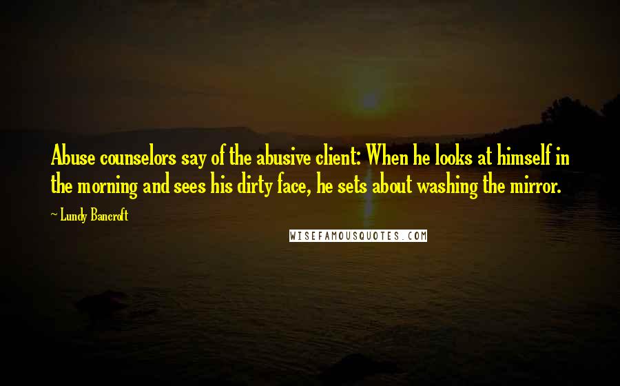 Lundy Bancroft Quotes: Abuse counselors say of the abusive client: When he looks at himself in the morning and sees his dirty face, he sets about washing the mirror.