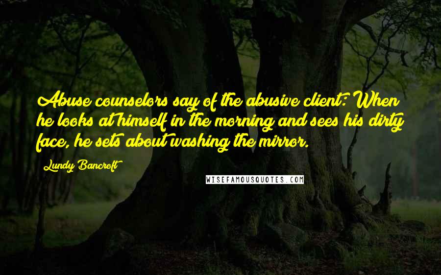 Lundy Bancroft Quotes: Abuse counselors say of the abusive client: When he looks at himself in the morning and sees his dirty face, he sets about washing the mirror.