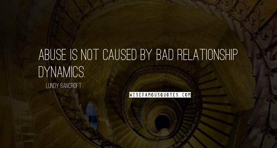 Lundy Bancroft Quotes: Abuse is not caused by bad relationship dynamics.