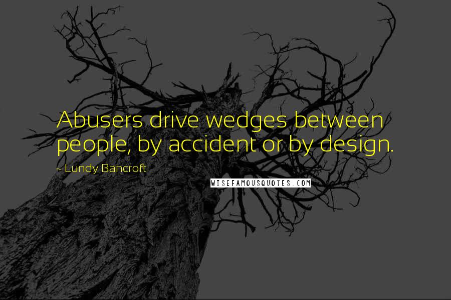 Lundy Bancroft Quotes: Abusers drive wedges between people, by accident or by design.