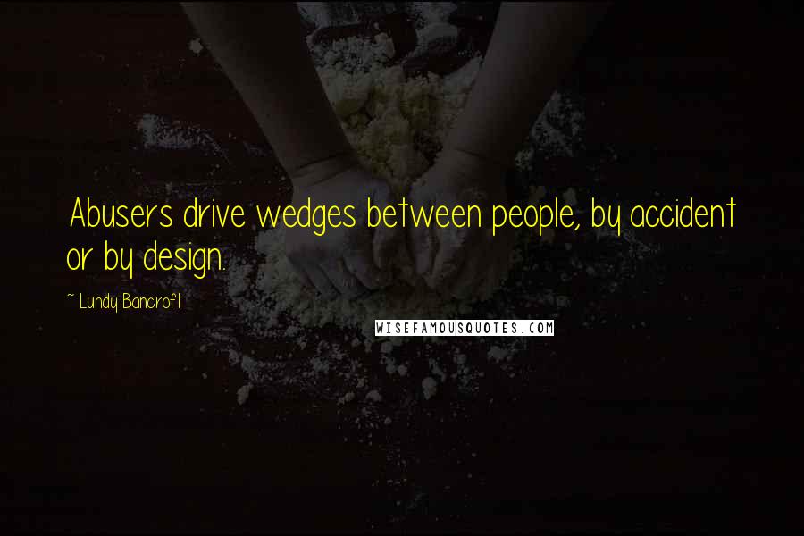 Lundy Bancroft Quotes: Abusers drive wedges between people, by accident or by design.