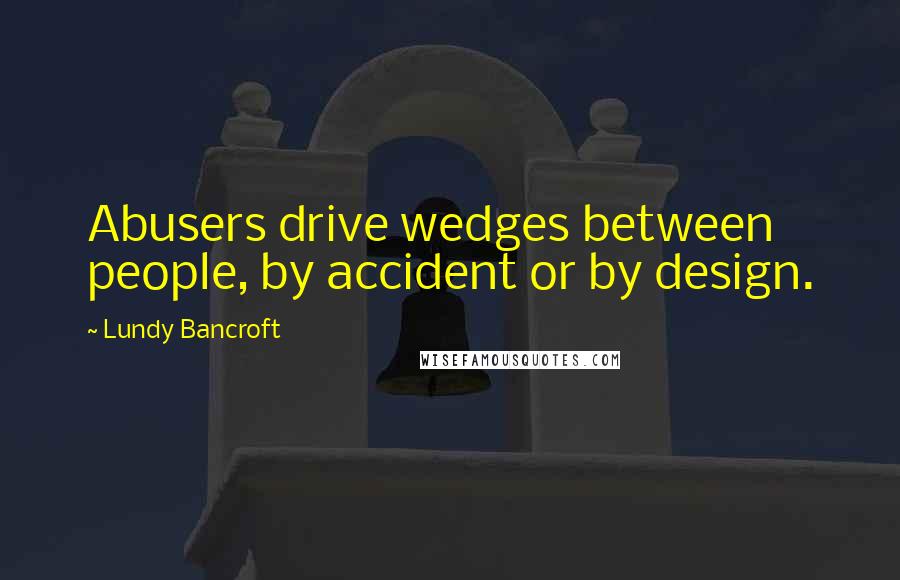 Lundy Bancroft Quotes: Abusers drive wedges between people, by accident or by design.