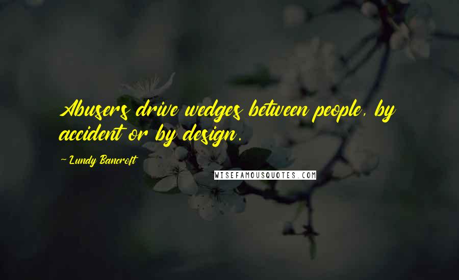 Lundy Bancroft Quotes: Abusers drive wedges between people, by accident or by design.