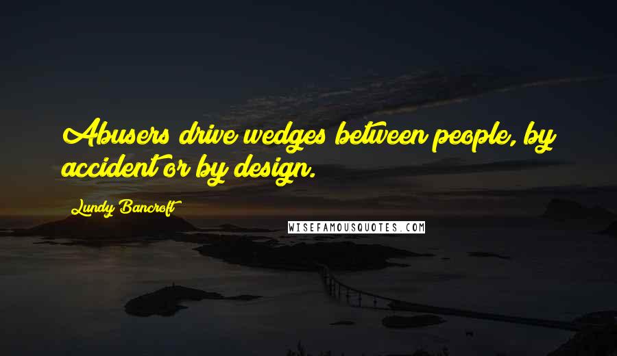 Lundy Bancroft Quotes: Abusers drive wedges between people, by accident or by design.