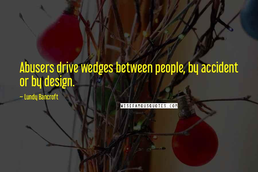 Lundy Bancroft Quotes: Abusers drive wedges between people, by accident or by design.