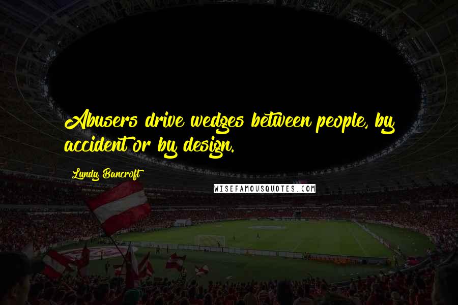 Lundy Bancroft Quotes: Abusers drive wedges between people, by accident or by design.