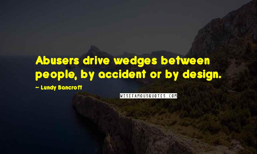 Lundy Bancroft Quotes: Abusers drive wedges between people, by accident or by design.