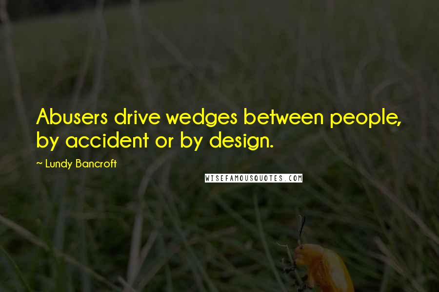 Lundy Bancroft Quotes: Abusers drive wedges between people, by accident or by design.