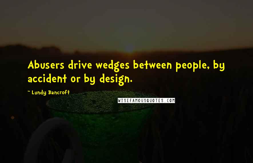 Lundy Bancroft Quotes: Abusers drive wedges between people, by accident or by design.