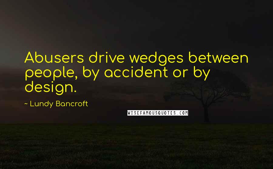 Lundy Bancroft Quotes: Abusers drive wedges between people, by accident or by design.