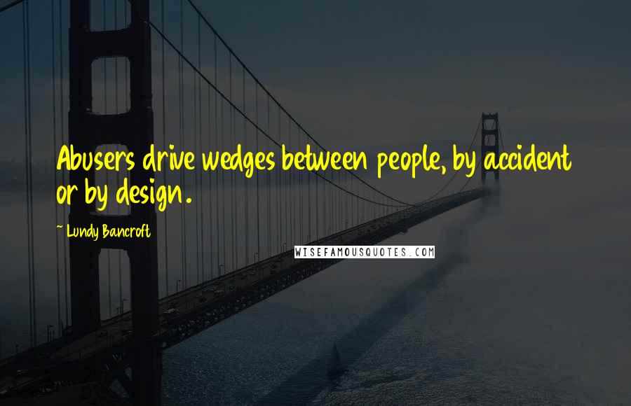 Lundy Bancroft Quotes: Abusers drive wedges between people, by accident or by design.