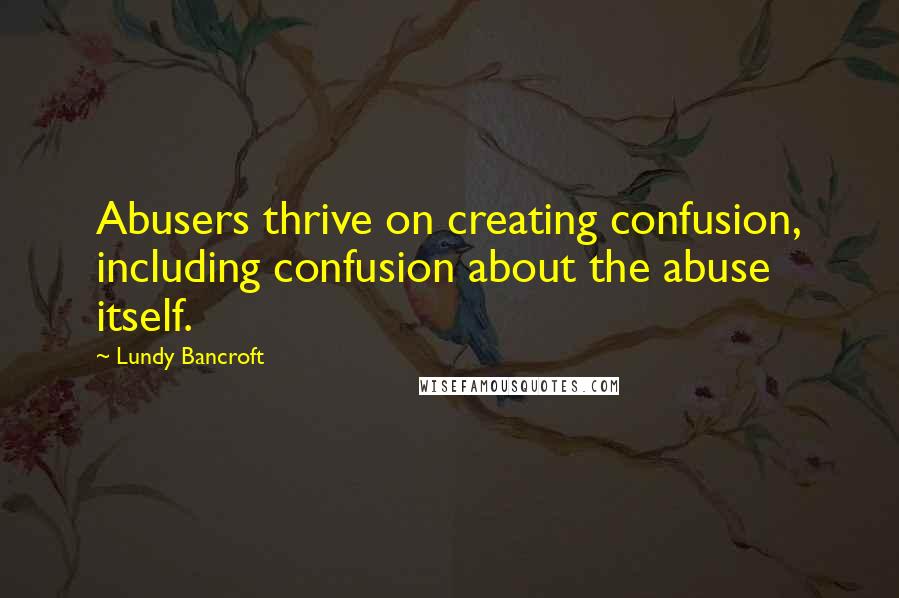 Lundy Bancroft Quotes: Abusers thrive on creating confusion, including confusion about the abuse itself.