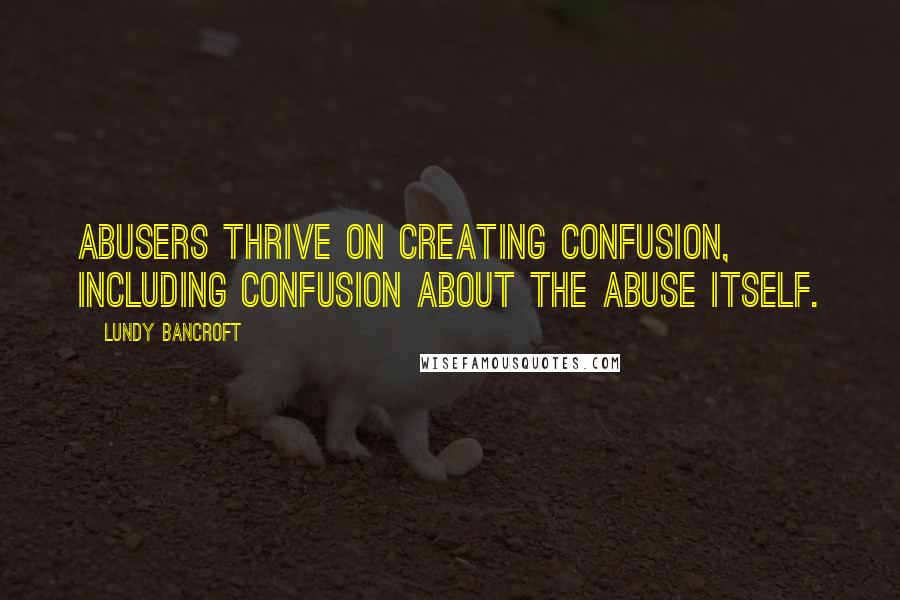 Lundy Bancroft Quotes: Abusers thrive on creating confusion, including confusion about the abuse itself.