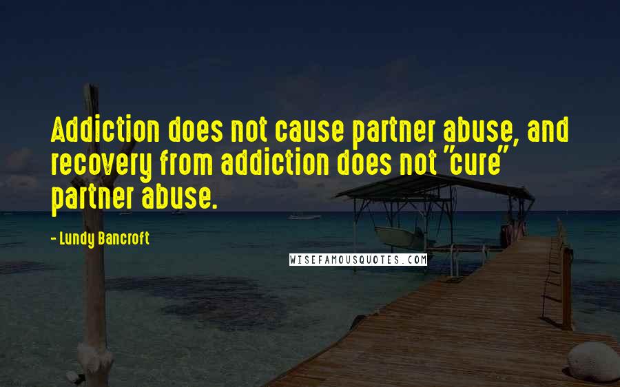 Lundy Bancroft Quotes: Addiction does not cause partner abuse, and recovery from addiction does not "cure" partner abuse.