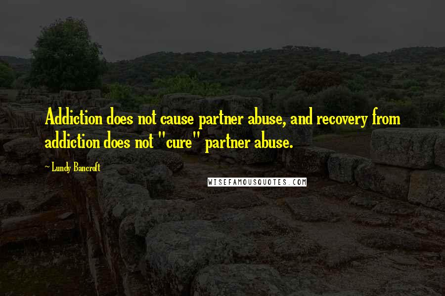 Lundy Bancroft Quotes: Addiction does not cause partner abuse, and recovery from addiction does not "cure" partner abuse.