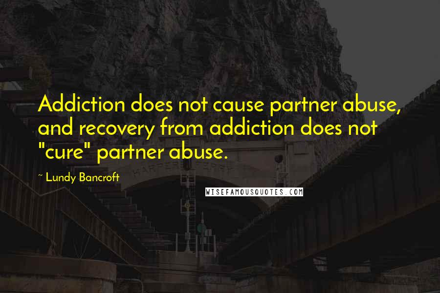 Lundy Bancroft Quotes: Addiction does not cause partner abuse, and recovery from addiction does not "cure" partner abuse.