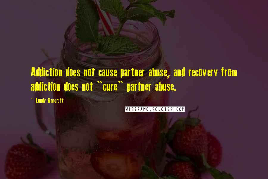 Lundy Bancroft Quotes: Addiction does not cause partner abuse, and recovery from addiction does not "cure" partner abuse.