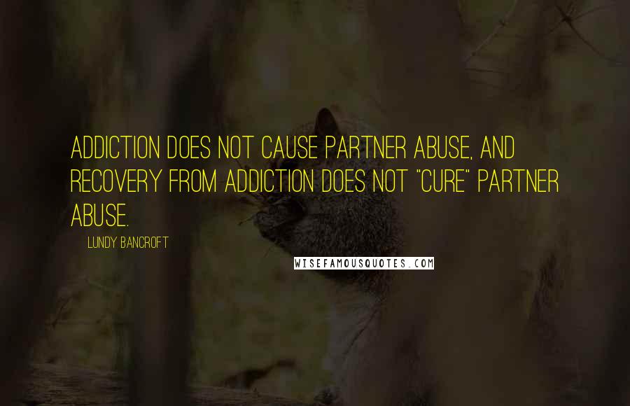 Lundy Bancroft Quotes: Addiction does not cause partner abuse, and recovery from addiction does not "cure" partner abuse.