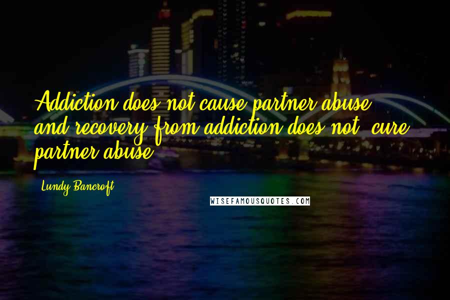 Lundy Bancroft Quotes: Addiction does not cause partner abuse, and recovery from addiction does not "cure" partner abuse.