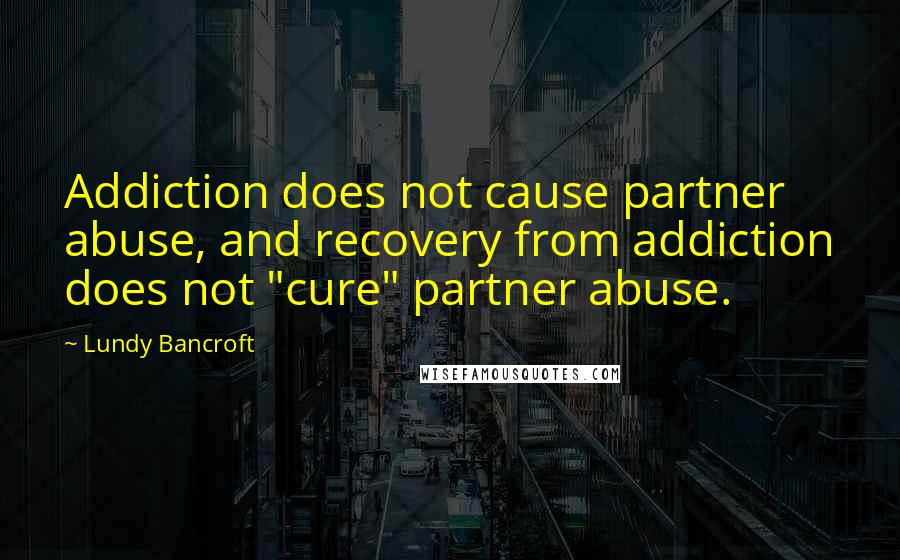 Lundy Bancroft Quotes: Addiction does not cause partner abuse, and recovery from addiction does not "cure" partner abuse.