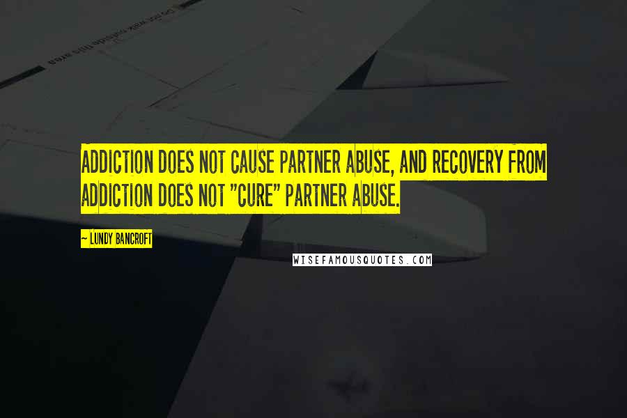 Lundy Bancroft Quotes: Addiction does not cause partner abuse, and recovery from addiction does not "cure" partner abuse.