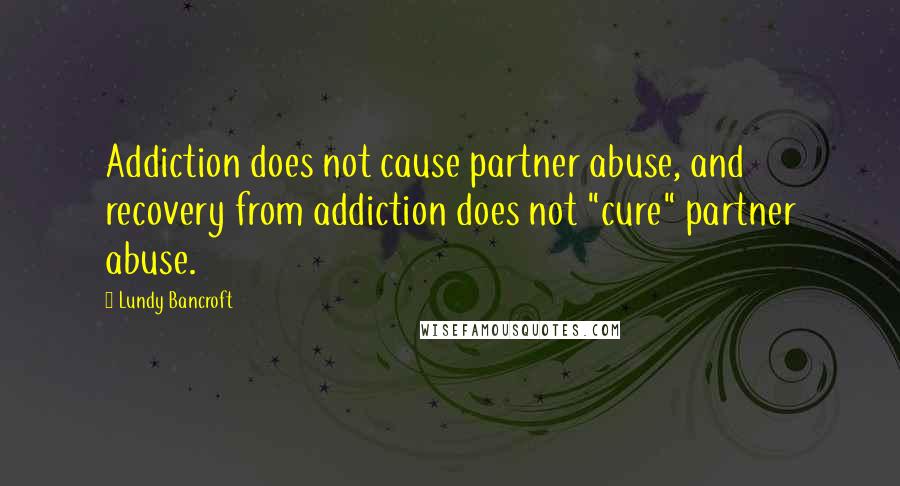 Lundy Bancroft Quotes: Addiction does not cause partner abuse, and recovery from addiction does not "cure" partner abuse.