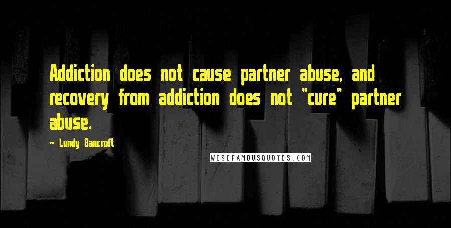 Lundy Bancroft Quotes: Addiction does not cause partner abuse, and recovery from addiction does not "cure" partner abuse.