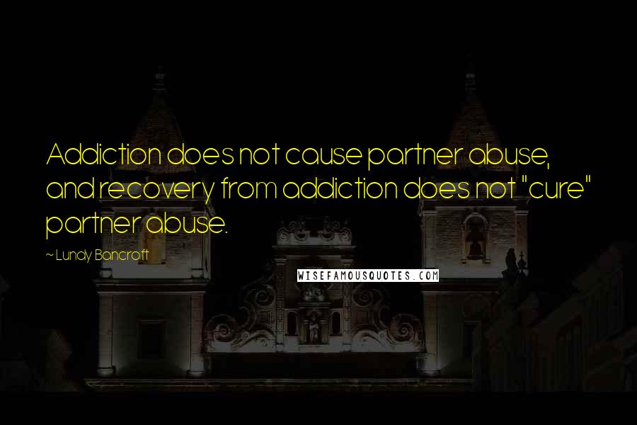 Lundy Bancroft Quotes: Addiction does not cause partner abuse, and recovery from addiction does not "cure" partner abuse.