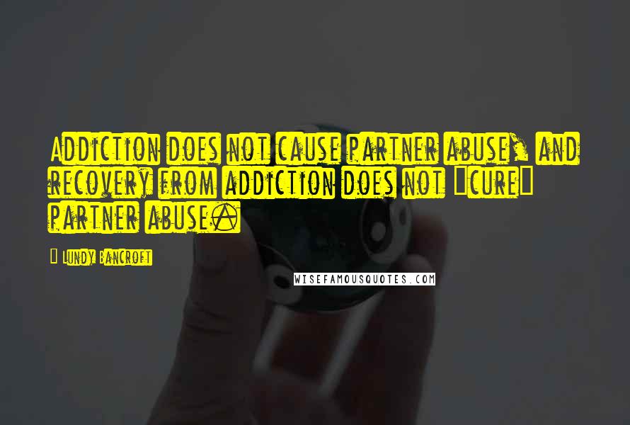 Lundy Bancroft Quotes: Addiction does not cause partner abuse, and recovery from addiction does not "cure" partner abuse.