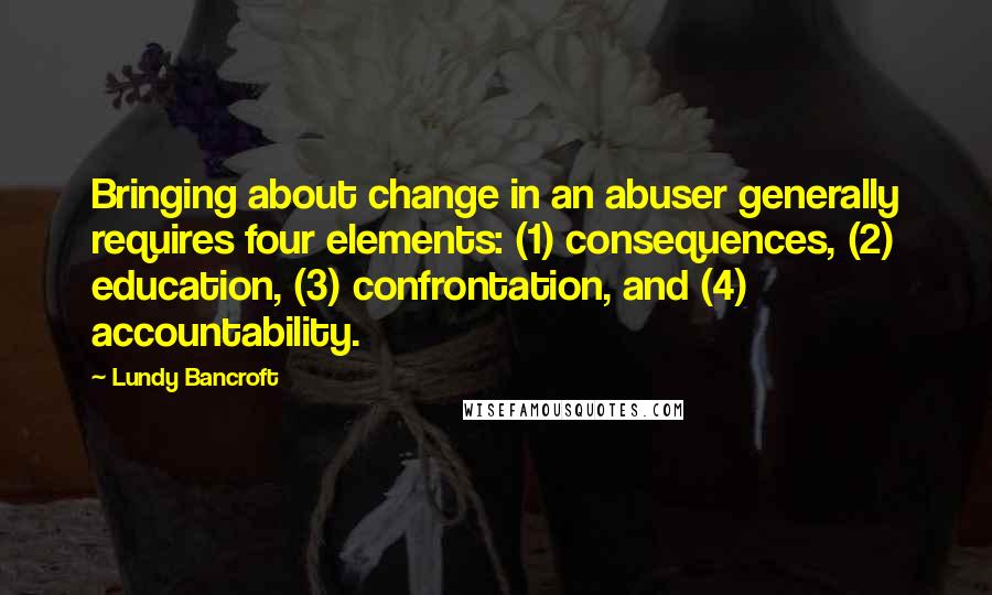 Lundy Bancroft Quotes: Bringing about change in an abuser generally requires four elements: (1) consequences, (2) education, (3) confrontation, and (4) accountability.