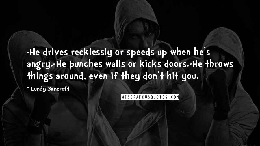 Lundy Bancroft Quotes: -He drives recklessly or speeds up when he's angry.-He punches walls or kicks doors.-He throws things around, even if they don't hit you.