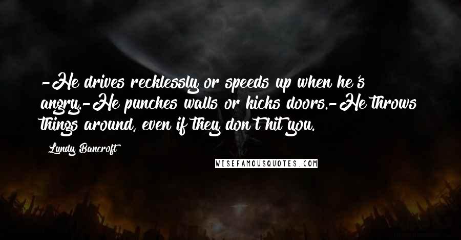 Lundy Bancroft Quotes: -He drives recklessly or speeds up when he's angry.-He punches walls or kicks doors.-He throws things around, even if they don't hit you.