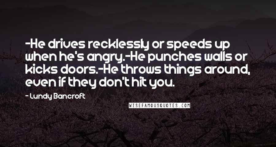 Lundy Bancroft Quotes: -He drives recklessly or speeds up when he's angry.-He punches walls or kicks doors.-He throws things around, even if they don't hit you.