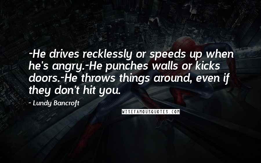 Lundy Bancroft Quotes: -He drives recklessly or speeds up when he's angry.-He punches walls or kicks doors.-He throws things around, even if they don't hit you.