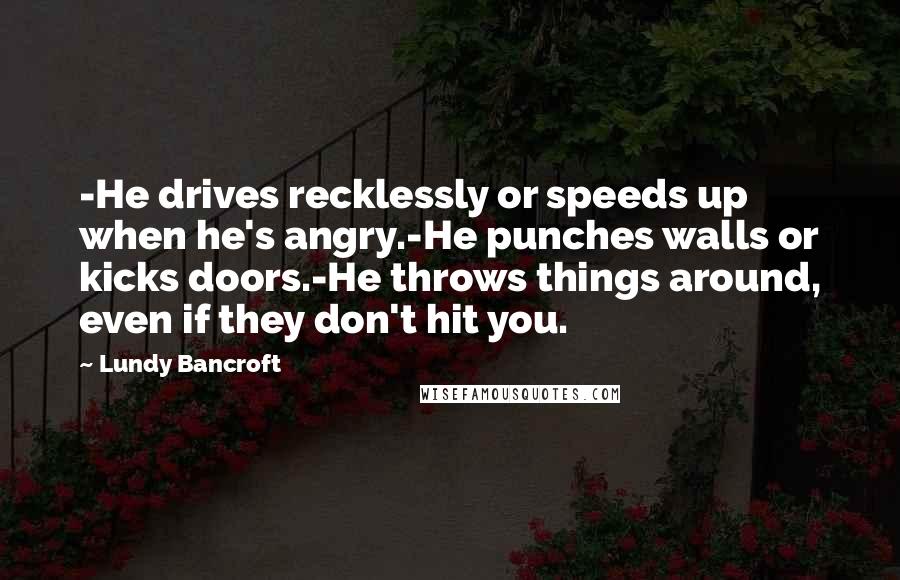 Lundy Bancroft Quotes: -He drives recklessly or speeds up when he's angry.-He punches walls or kicks doors.-He throws things around, even if they don't hit you.