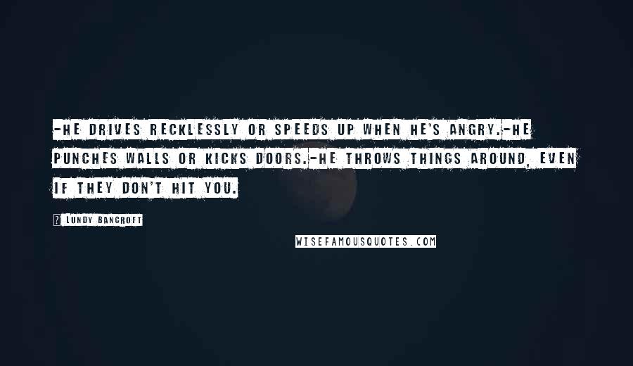 Lundy Bancroft Quotes: -He drives recklessly or speeds up when he's angry.-He punches walls or kicks doors.-He throws things around, even if they don't hit you.